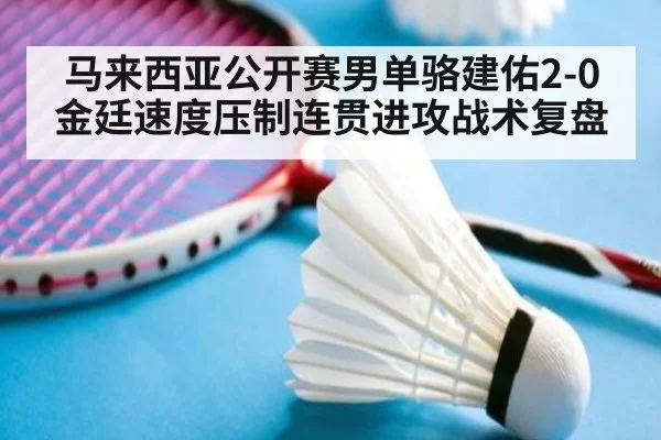 马来西亚公开赛男单骆建佑2-0金廷速度压制连贯进攻战术复盘