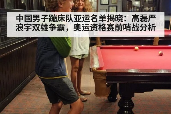 中国男子蹦床队亚运名单揭晓：高磊严浪宇双雄争霸，奥运资格赛前哨战分析