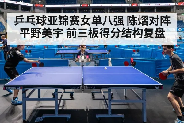 乒乓球亚锦赛女单八强 陈熠对阵平野美宇 前三板得分结构复盘