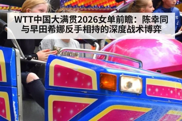 WTT中国大满贯2026女单前瞻：陈幸同与早田希娜反手相持的深度战术博弈