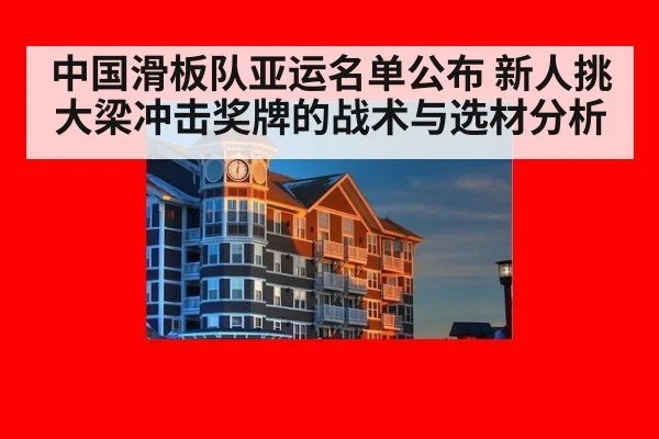 中国滑板队亚运名单公布 新人挑大梁冲击奖牌的战术与选材分析